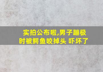 实拍公布啦,男子蹦极时被鳄鱼咬掉头 吓坏了